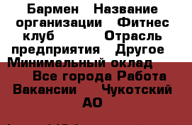 Бармен › Название организации ­ Фитнес-клуб CITRUS › Отрасль предприятия ­ Другое › Минимальный оклад ­ 7 500 - Все города Работа » Вакансии   . Чукотский АО